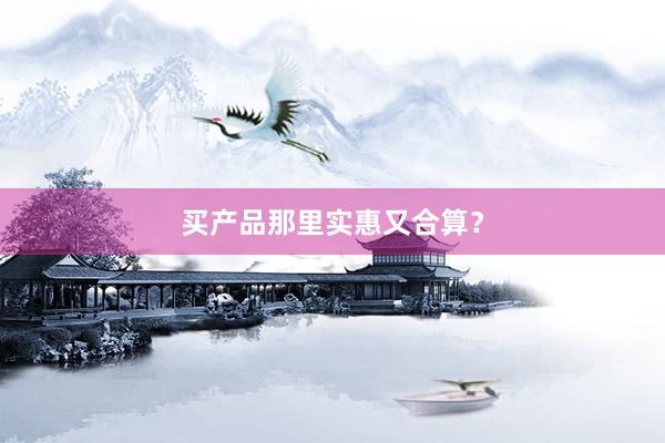 买产品那里实惠又合算？
